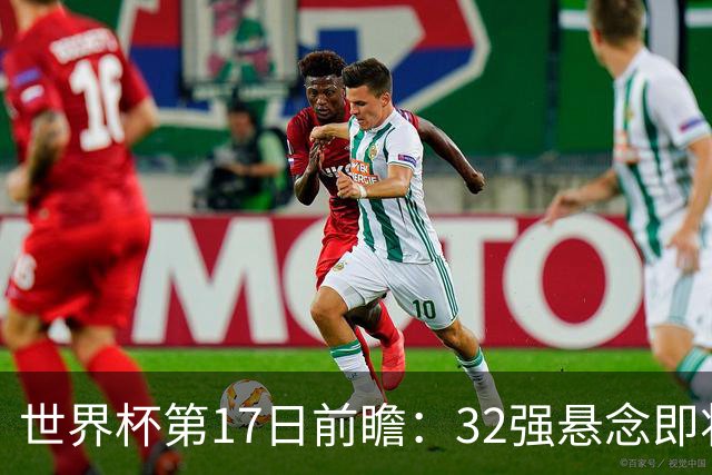 世界杯第17日前瞻：32强悬念即将全部揭晓 39岁超巨争创神迹