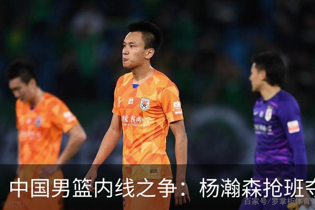 中国男篮内线之争：杨瀚森抢班夺权，徐昕焦泊乔延续宿命之战