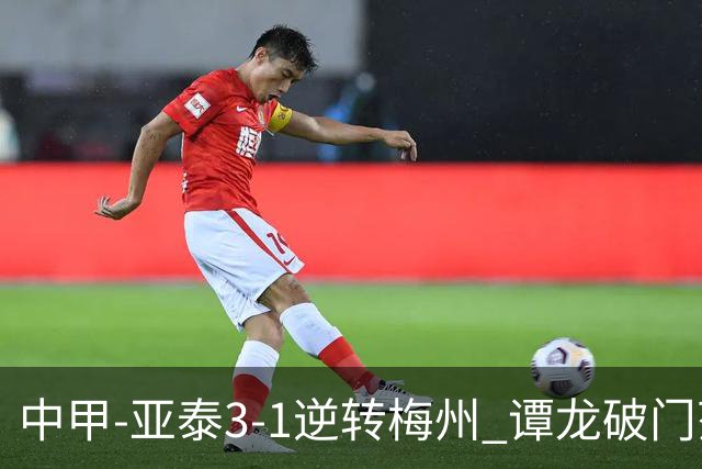 中甲-亚泰3-1逆转梅州 谭龙破门范厚泰造余炜廉乌龙 梅州仍旧垫底
