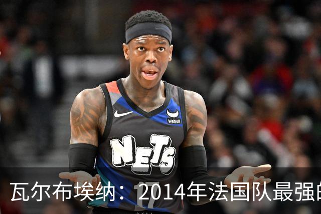 瓦尔布埃纳：2014年法国队最强的是博格巴，最被低估的是马图伊迪