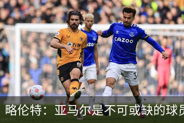 略伦特：亚马尔是不可或缺的球员 他能凭一己之力改变比赛走向