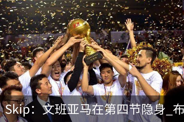 Skip：文班亚马在第四节隐身 布伦森在末节彻底完爆了他